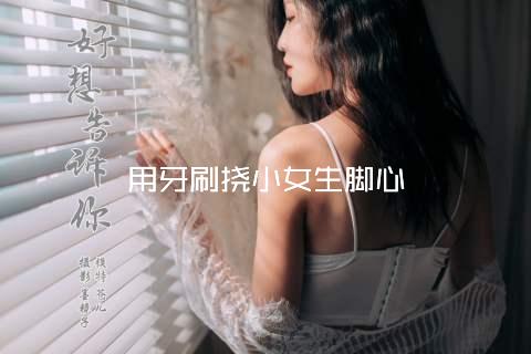 用牙刷挠小女生脚心